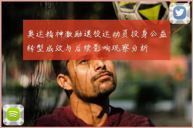 奥运精神激励退役运动员投身公益转型成效与后续影响观察分析