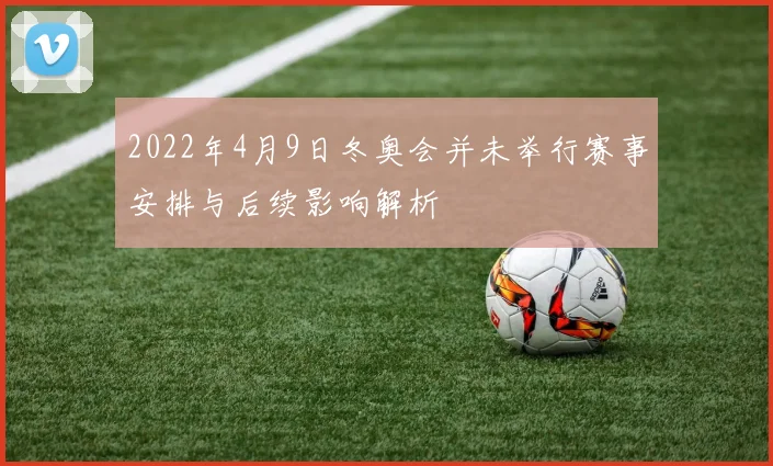 2022年4月9日冬奥会并未举行赛事安排与后续影响解析
