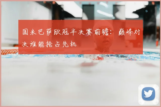 国米巴萨欧冠半决赛前瞻:巅峰对决谁能抢占先机