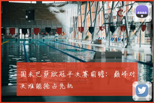 国米巴萨欧冠半决赛前瞻:巅峰对决谁能抢占先机