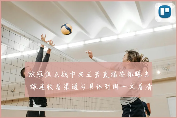 欧冠焦点战中央五套直播安排曝光 球迷收看渠道与具体时间一文看清