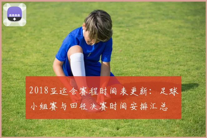 2018亚运会赛程时间表更新：足球小组赛与田径决赛时间安排汇总