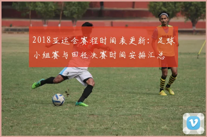 2018亚运会赛程时间表更新:足球小组赛与田径决赛时间安排汇总