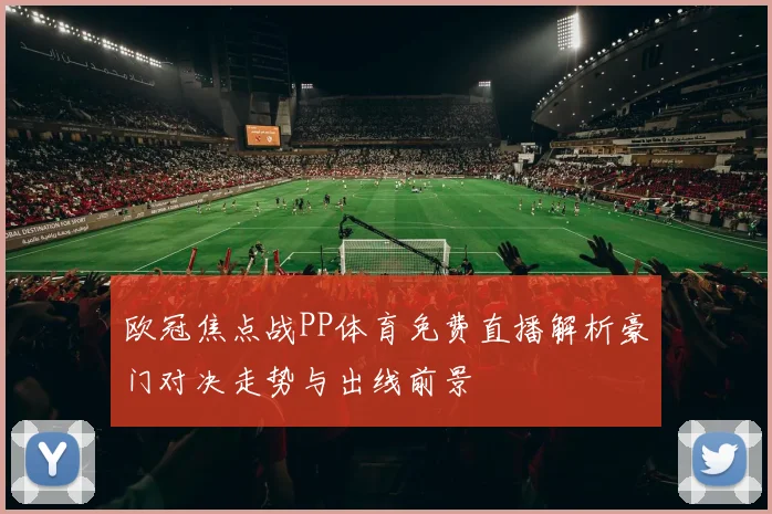 欧冠焦点战PP体育免费直播解析豪门对决走势与出线前景